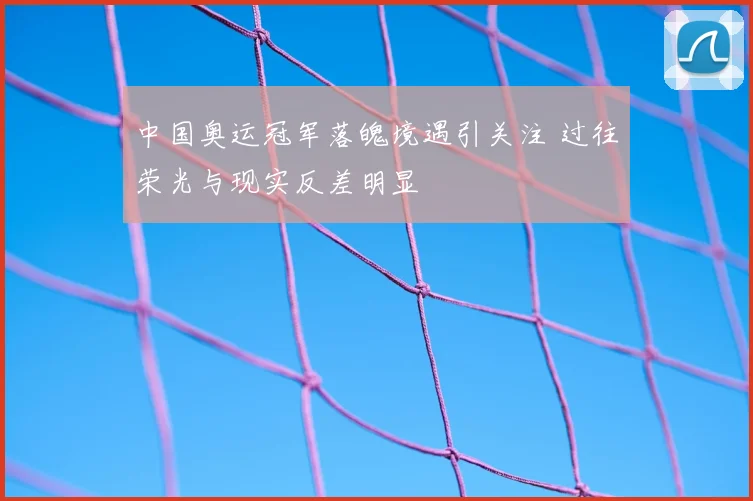 中国奥运冠军落魄境遇引关注 过往荣光与现实反差明显