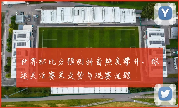 世界杯比分预测抖音热度攀升，球迷关注赛果走势与观赛话题