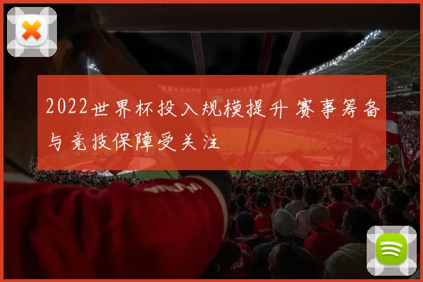 2022世界杯投入规模提升 赛事筹备与竞技保障受关注